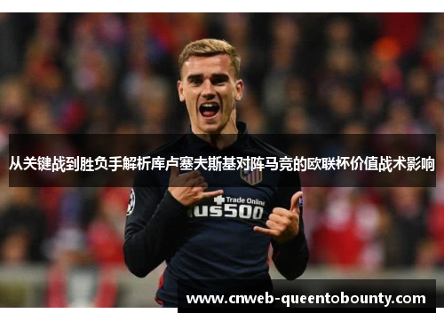 从关键战到胜负手解析库卢塞夫斯基对阵马竞的欧联杯价值战术影响