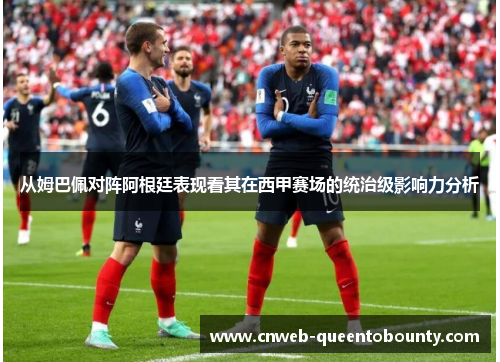 从姆巴佩对阵阿根廷表现看其在西甲赛场的统治级影响力分析 从姆巴佩对阵阿根廷表现看其在西甲赛场的统治级影响力分析