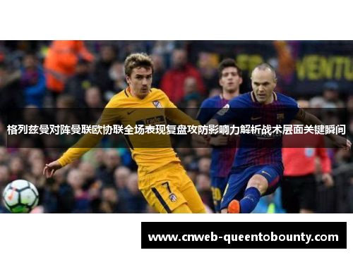 格列兹曼对阵曼联欧协联全场表现复盘攻防影响力解析战术层面关键瞬间