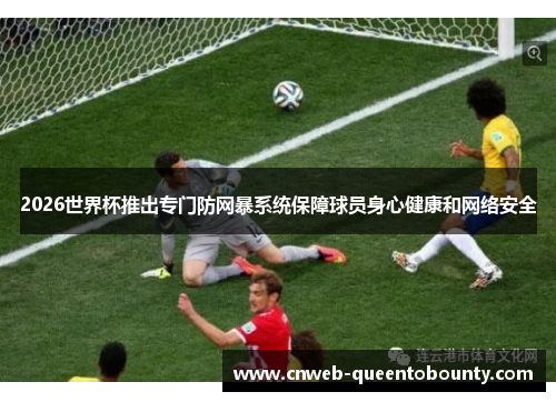 2026世界杯推出专门防网暴系统保障球员身心健康和网络安全