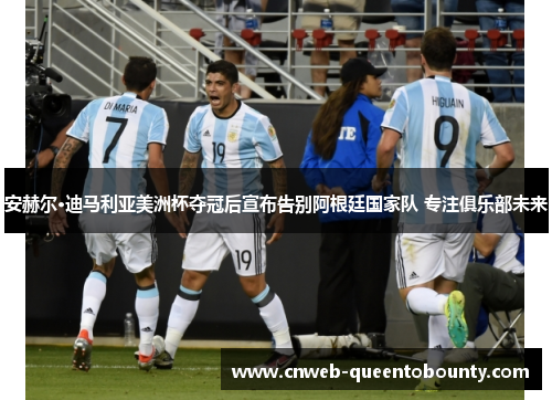 安赫尔·迪马利亚美洲杯夺冠后宣布告别阿根廷国家队 专注俱乐部未来