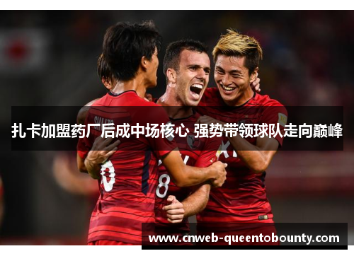 扎卡加盟药厂后成中场核心 强势带领球队走向巅峰