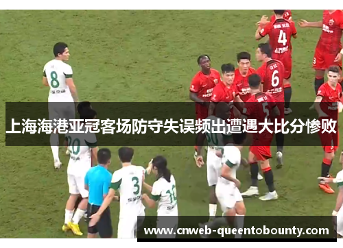 上海海港亚冠客场防守失误频出遭遇大比分惨败