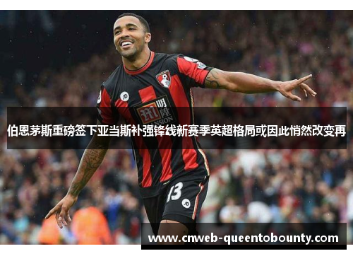 伯恩茅斯重磅签下亚当斯补强锋线新赛季英超格局或因此悄然改变再
