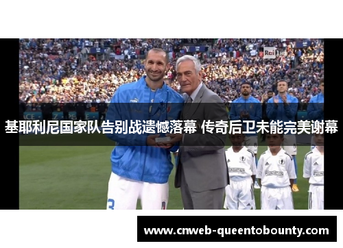 基耶利尼国家队告别战遗憾落幕 传奇后卫未能完美谢幕