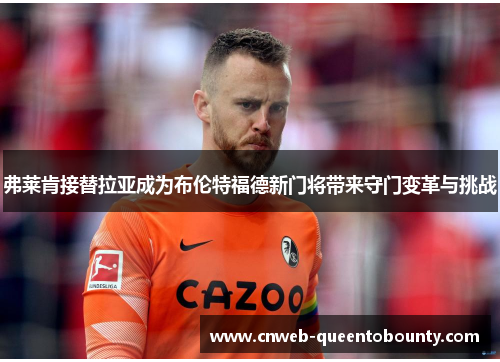 弗莱肯接替拉亚成为布伦特福德新门将带来守门变革与挑战
