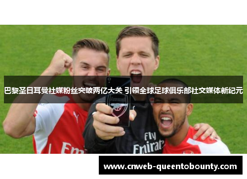 巴黎圣日耳曼社媒粉丝突破两亿大关 引领全球足球俱乐部社交媒体新纪元