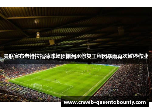 曼联宣布老特拉福德球场顶棚漏水修复工程因暴雨再次暂停作业